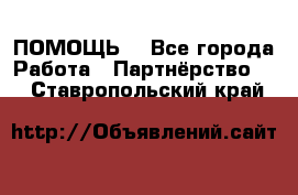 ПОМОЩЬ  - Все города Работа » Партнёрство   . Ставропольский край